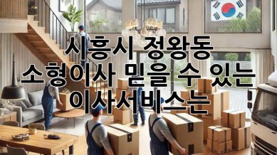 시흥시 정왕동 소형이사, 믿을 수 있는 이사서비스는?